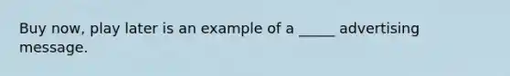 Buy now, play later is an example of a _____ advertising message.