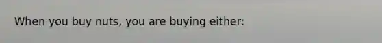 When you buy nuts, you are buying either: