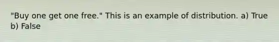 "Buy one get one free." This is an example of distribution. a) True b) False