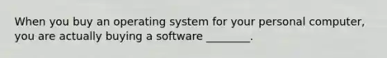 When you buy an operating system for your personal computer, you are actually buying a software ________.