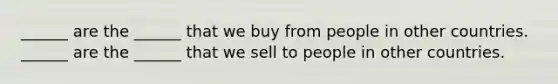 ​______ are the​ ______ that we buy from people in other countries. ​______ are the​ ______ that we sell to people in other countries.