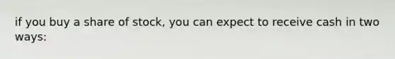 if you buy a share of stock, you can expect to receive cash in two ways: