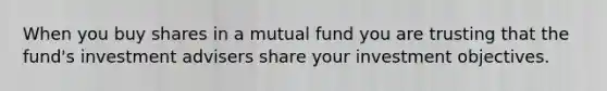 When you buy shares in a mutual fund you are trusting that the fund's investment advisers share your investment objectives.