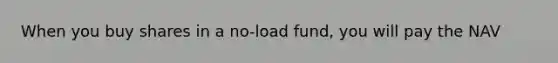 When you buy shares in a no-load fund, you will pay the NAV