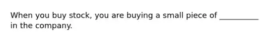 When you buy stock, you are buying a small piece of __________ in the company.