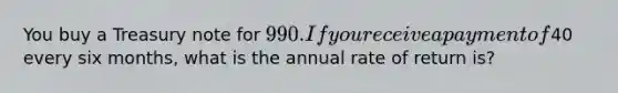 You buy a Treasury note for 990. If you receive a payment of40 every six months, what is the annual rate of return is?