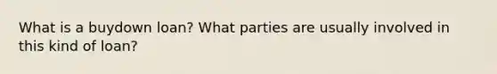 What is a buydown loan? What parties are usually involved in this kind of loan?