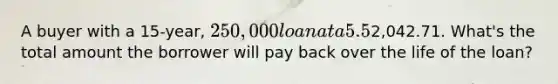 A buyer with a 15-year, 250,000 loan at a 5.5% interest rate has a monthly principal and interest payment totaling2,042.71. What's the total amount the borrower will pay back over the life of the loan?