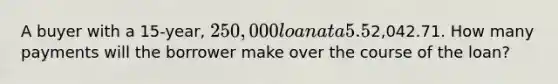 A buyer with a 15-year, 250,000 loan at a 5.5% interest rate has a monthly principal and interest payment totaling2,042.71. How many payments will the borrower make over the course of the loan?