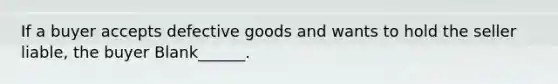 If a buyer accepts defective goods and wants to hold the seller liable, the buyer Blank______.