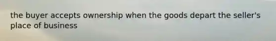 the buyer accepts ownership when the goods depart the seller's place of business