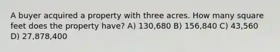 A buyer acquired a property with three acres. How many square feet does the property have? A) 130,680 B) 156,840 C) 43,560 D) 27,878,400