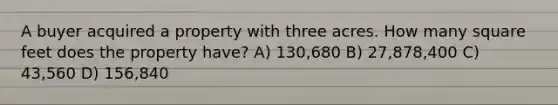 A buyer acquired a property with three acres. How many square feet does the property have? A) 130,680 B) 27,878,400 C) 43,560 D) 156,840