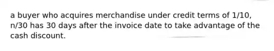 a buyer who acquires merchandise under credit terms of 1/10, n/30 has 30 days after the invoice date to take advantage of the cash discount.