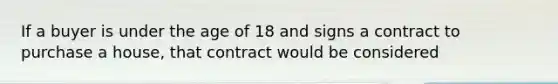 If a buyer is under the age of 18 and signs a contract to purchase a house, that contract would be considered