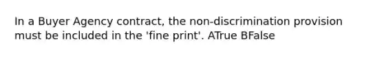 In a Buyer Agency contract, the non-discrimination provision must be included in the 'fine print'. ATrue BFalse