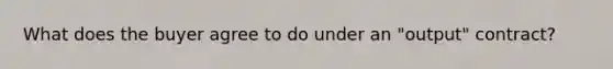 What does the buyer agree to do under an "output" contract?