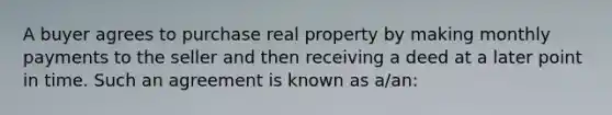 A buyer agrees to purchase real property by making monthly payments to the seller and then receiving a deed at a later point in time. Such an agreement is known as a/an: