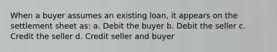 When a buyer assumes an existing loan, it appears on the settlement sheet as: a. Debit the buyer b. Debit the seller c. Credit the seller d. Credit seller and buyer