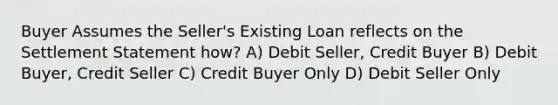 Buyer Assumes the Seller's Existing Loan reflects on the Settlement Statement how? A) Debit Seller, Credit Buyer B) Debit Buyer, Credit Seller C) Credit Buyer Only D) Debit Seller Only