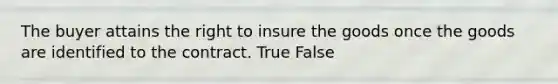 The buyer attains the right to insure the goods once the goods are identified to the contract. True False