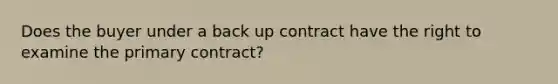 Does the buyer under a back up contract have the right to examine the primary contract?