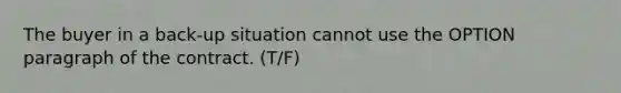 The buyer in a back-up situation cannot use the OPTION paragraph of the contract. (T/F)