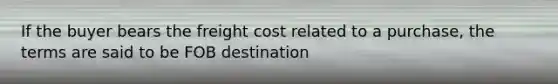 If the buyer bears the freight cost related to a purchase, the terms are said to be FOB destination