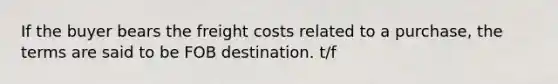 If the buyer bears the freight costs related to a purchase, the terms are said to be FOB destination. t/f