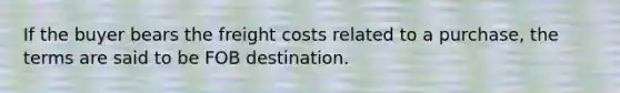 If the buyer bears the freight costs related to a purchase, the terms are said to be FOB destination.