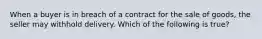 When a buyer is in breach of a contract for the sale of goods, the seller may withhold delivery. Which of the following is true?