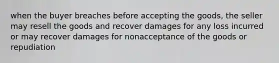 when the buyer breaches before accepting the goods, the seller may resell the goods and recover damages for any loss incurred or may recover damages for nonacceptance of the goods or repudiation