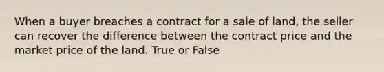 When a buyer breaches a contract for a sale of land, the seller can recover the difference between the contract price and the market price of the land. True or False