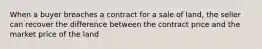 When a buyer breaches a contract for a sale of land, the seller can recover the difference between the contract price and the market price of the land