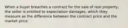 When a buyer breaches a contract for the sale of real property, the seller is entitled to expectation damages, which they measure as the difference between the contract price and the market price