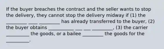 If the buyer breaches the contract and the seller wants to stop the delivery, they cannot stop the delivery midway if (1) the _________ ____ _________ has already transferred to the buyer, (2) the buyer obtains ___________ ___ ___ _________, (3) the carrier __________ the goods, or a bailee _________ the goods for the __________.