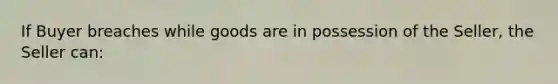 If Buyer breaches while goods are in possession of the Seller, the Seller can: