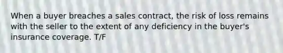 When a buyer breaches a sales contract, the risk of loss remains with the seller to the extent of any deficiency in the buyer's insurance coverage. T/F