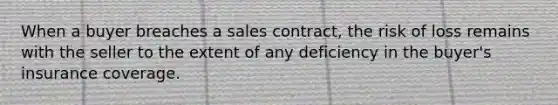 When a buyer breaches a sales contract, the risk of loss remains with the seller to the extent of any deficiency in the buyer's insurance coverage.