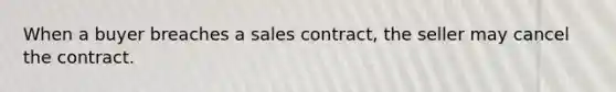 When a buyer breaches a sales contract, the seller may cancel the contract.