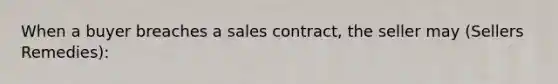 When a buyer breaches a sales contract, the seller may (Sellers Remedies):