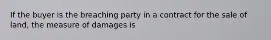 If the buyer is the breaching party in a contract for the sale of land, the measure of damages is