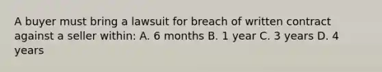 A buyer must bring a lawsuit for breach of written contract against a seller within: A. 6 months B. 1 year C. 3 years D. 4 years