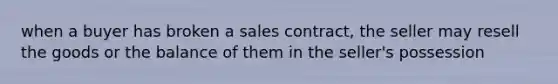 when a buyer has broken a sales contract, the seller may resell the goods or the balance of them in the seller's possession