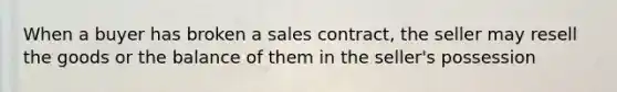 When a buyer has broken a sales contract, the seller may resell the goods or the balance of them in the seller's possession