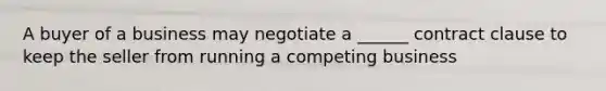 A buyer of a business may negotiate a ______ contract clause to keep the seller from running a competing business