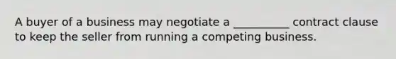 A buyer of a business may negotiate a __________ contract clause to keep the seller from running a competing business.