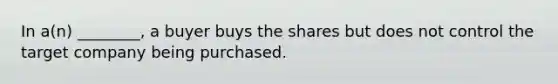 In a(n) ________, a buyer buys the shares but does not control the target company being purchased.