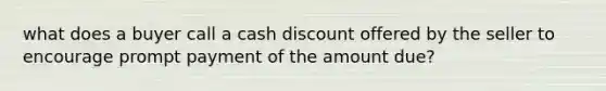 what does a buyer call a cash discount offered by the seller to encourage prompt payment of the amount due?