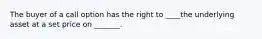 The buyer of a call option has the right to ____the underlying asset at a set price on _______.